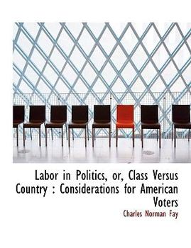 Paperback Labor in Politics, Or, Class Versus Country: Considerations for American Voters [Large Print] Book
