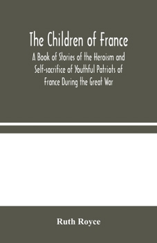 Paperback The Children Of France: A Book Of Stories Of The Heroism And Self-Sacrifice Of Youthful Patriots Of France During The Great War Book