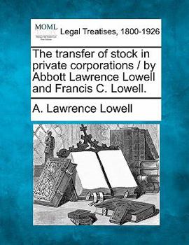 Paperback The Transfer of Stock in Private Corporations / By Abbott Lawrence Lowell and Francis C. Lowell. Book