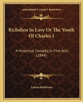 Paperback Richelieu In Love Or The Youth Of Charles I: A Historical Comedy, In Five Acts (1844) Book