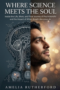 Where Science Meets the Soul: Inside the Life, Work, and Final Journey of Paul Kalanithi and the Impact of When Breath Becomes Air