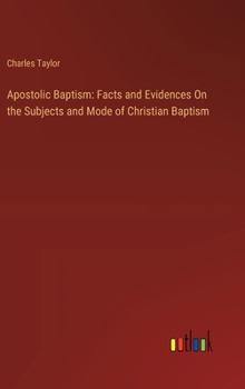 Apostolic Baptism: Facts and Evidences On the Subjects and Mode of Christian Baptism
