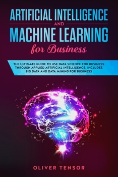 Paperback Artificial Intelligence and Machine Learning for Business: The Ultimate Guide to Use Data Science for Business Through Applied Artificial Intelligence. Includes Big Data and Data Mining for Business Book