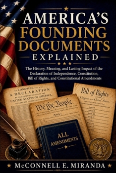 America's Founding Documents Explained: The History, Meaning, and Lasting Impact of the Declaration of Independence, Constitution, Bill of Rights, and Constitutional Amendments