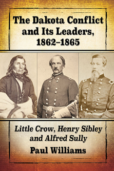 Paperback The Dakota Conflict and Its Leaders, 1862-1865: Little Crow, Henry Sibley and Alfred Sully Book