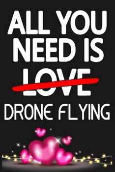 Paperback All You Need is DRONE FLYING: Funny Happy Valentine's Day and Cool Gift Ideas for Him/Her Women Men Mom Dad Perfect Gift for DRONE FLYING Lovers Lin Book