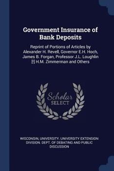 Government Insurance of Bank Deposits: Reprint of Portions of Articles by Alexander H. Revell, Governor E.H. Hoch, James B. Forgan, Professor J.L. Loughlin [!] H.M. Zimmerman and Others