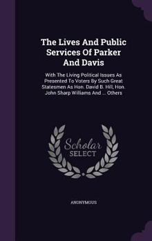 The Lives And Public Services Of Parker And Davis: With The Living Political Issues As Presented To Voters By Such Great Statesmen As Hon. David B. Hill, Hon. John Sharp Williams And ... Others