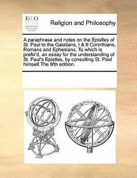 A paraphrase and notes on the Epistles of St. Paul to the Galatians, I & II Corinthians, Romans and Ephesians. To which is prefix'd, an essay for the ... St. Paul himself.The fifth edition.