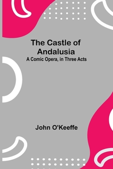 Paperback The Castle Of Andalusia; A Comic Opera, In Three Acts Book