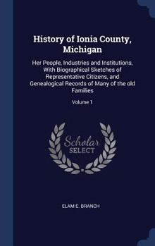 Hardcover History of Ionia County, Michigan: Her People, Industries and Institutions, With Biographical Sketches of Representative Citizens, and Genealogical Re Book