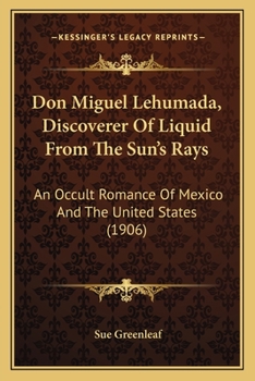 Don Miguel Lehumada, Discoverer Of Liquid From The Sun's Rays: An Occult Romance Of Mexico And The United States