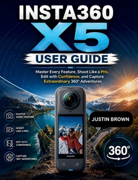 Insta360 X5 User Guide: Master Every Feature, Shoot Like a Pro, Edit with Confidence, and Capture Extraordinary 360° Adventures