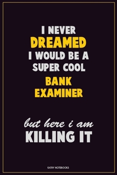 I Never Dreamed I would Be A Super Cool Bank Examiner But Here I Am Killing It: Career Motivational Quotes 6x9 120 Pages Blank Lined Notebook Journal