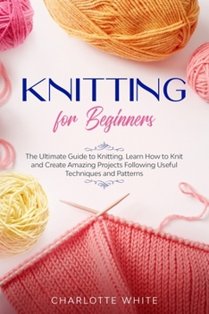 Paperback Knitting for Beginners: The Ultimate Guide to Knitting. Learn How to Knit and Create Amazing Projects Following Useful Techniques and Patterns Book