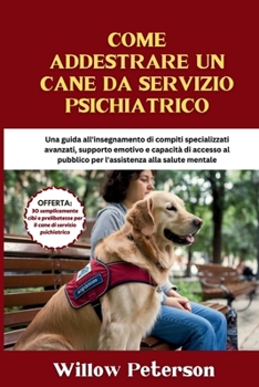 Come addestrare un cane da servizio psichiatrico: Una guida all'insegnamento di compiti specializzati avanzati, supporto emotivo e capacità di accesso ... alla salute mentale (Italian Edition)