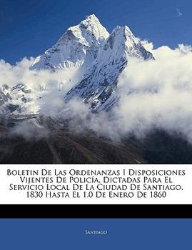 Paperback Boletin De Las Ordenanzas I Disposiciones Vijentes De Polic?a, Dictadas Para El Servicio Local De La Ciudad De Santiago, 1830 Hasta El 1.0 De Enero De [Spanish] Book