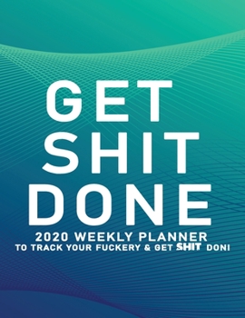 Get Shit Done: 2020 Weekly Monthly Planner To Track Your Fuckery And Get Shit Done - Agenda Calendar (Weekly Daily) Swear Word Personal Organizer Progress ... List, Trackers, Notes And Funny Weekly Re