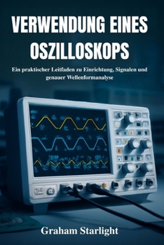 VERWENDUNG EINES OSZILLOSKOPS: Ein praktischer Leitfaden zu Einrichtung, Signalen und genauer Wellenformanalyse (German Edition)