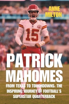 Patrick Mahomes: From Texas to Touchdowns: The Inspiring Journey of Football’s Superstar Quarterback
