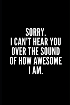 SORRY I CAN'T HEAR YOU OVER THE SOUND OF OW AWESOME I AM: 6x9 Lined Notebook/Journal/Diary , 100 pages, Sarcastic, Humor Journal, original gift For ... gift for coworker, diary for the office desk