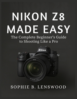 NIKON Z8 MADE EASY: The Complete Beginner’s Guide to Shooting Like a Pro