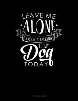 Paperback Leave Me Alone Im Only Talking To My Dog Today: Two Column Ledger Book