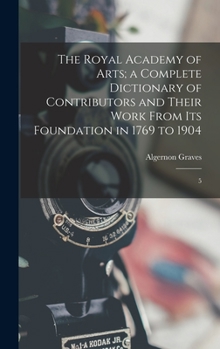 Hardcover The Royal Academy of Arts; a Complete Dictionary of Contributors and Their Work From its Foundation in 1769 to 1904: 5 Book