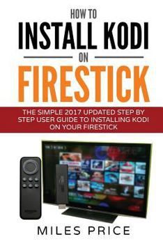 Paperback How To Install Kodi On Firestick: The Simple 2017 Updated Step By Step User Guide To Installing Kodi On Your Firestick Book