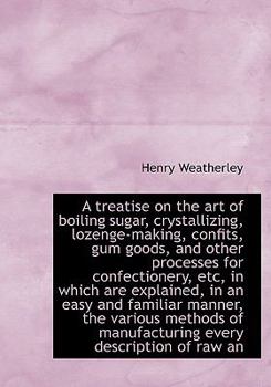 A Treatise on the Art of Boiling Sugar, Crystallizing, Lozenge-Making, Confits, Gum Goods, and Other