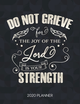 Do Not Grieve For The Joy Of The Lord Is Your Strength 2020 Planner: Weekly Planner with Christian Bible Verses or Quotes Inside