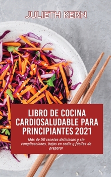 Libro de cocina cardiosaludable para principiantes 2021: Más de 50 recetas deliciosas y sin complicaciones, bajas en sodio y fáciles de preparar