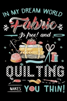 In My Dream World Fabric Is Free And Quilting Makes You Thin !: Cute Quilters Notebook: 120 Pages 6" x 9" Blank Lined Journal, Notebook or Diary, Durable Soft Cover, Matte Finish, Makes A Great Gift