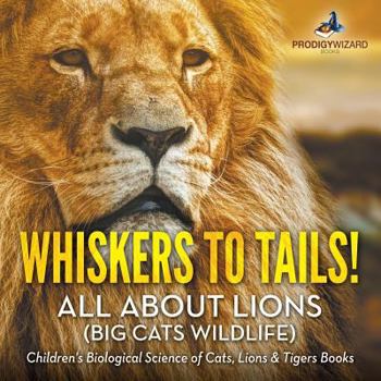 Paperback Whiskers to Tails! All about Lions (Big Cats Wildlife) - Children's Biological Science of Cats, Lions & Tigers Books Book