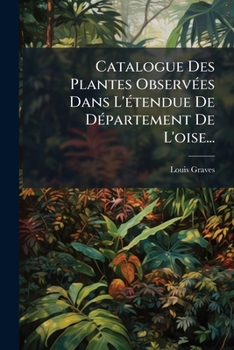 Catalogue Des Plantes Observees Dans L'Etendue Du Departement de L'Oise