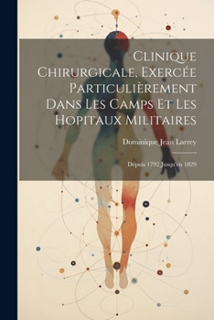 Clinique Chirurgicale, Exercée Particulièrement Dans Les Camps Et Les Hopitaux Militaires: Depuis 1792 Jusqu'en 1829