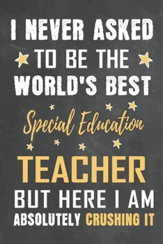 I Never Asked To Be The World's Best Special Education Teacher But Here I Am Absolutely Crushing It: Journal Notebook 108 Pages 6 x 9 Lined Writing Paper School Appreciation Day Gift from Student