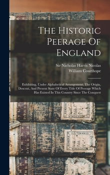 Hardcover The Historic Peerage Of England: Exhibiting, Under Alphabetical Arrangement, The Origin, Descent, And Present State Of Every Title Of Peerage Which Ha Book
