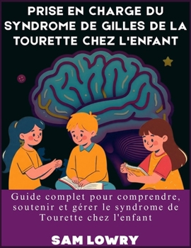 Prise en charge du syndrome de Gilles de La Tourette chez l'enfant: Guide complet pour comprendre, soutenir et gérer le syndrome de Tourette chez l'enfant