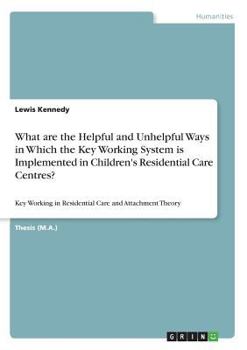 Paperback What are the Helpful and Unhelpful Ways in Which the Key Working System is Implemented in Children's Residential Care Centres?: Key Working in Residen Book