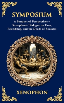 Symposium: A Banquet of Perspectives - Xenophon's Dialogue on Eros, Friendship, and the Deeds of Socrates