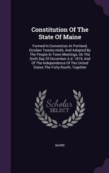 Hardcover Constitution Of The State Of Maine: Formed In Convention At Portland, October Twenty-ninth, And Adopted By The People In Town Meetings, On The Sixth D Book
