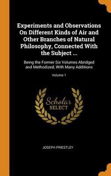 Hardcover Experiments and Observations On Different Kinds of Air and Other Branches of Natural Philosophy, Connected With the Subject ...: Being the Former Six Book