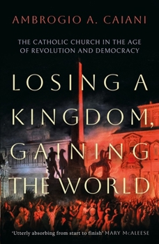 Losing a Kingdom, Gaining the World: The Catholic Church in the Age of Revolution and Democracy