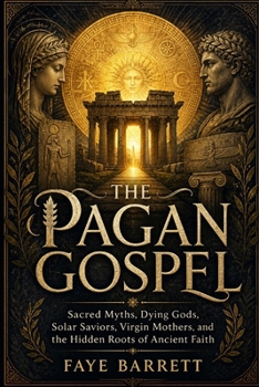 THE PAGAN GOSPEL: Sacred Myths, Dying Gods, Solar Saviors, Virgin Mothers, and the Hidden Roots of Ancient Faith