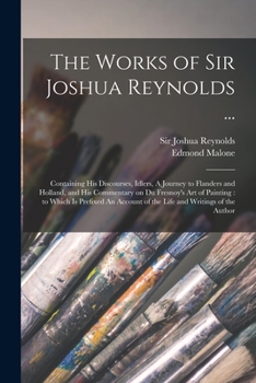 Paperback The Works of Sir Joshua Reynolds ...: Containing His Discourses, Idlers, A Journey to Flanders and Holland, and His Commentary on Du Fresnoy's Art of Book