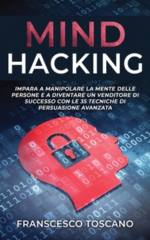 Mind Hacking: Impara a manipolare la mente delle persone e a diventare un venditore di successo con le 35 tecniche di manipolazione avanzata