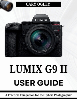 LUMIX G9 II USER GUIDE: A Practical Companion for the Hybrid Photographer