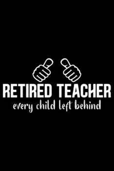 Retired Teacher Every Child Left Behind: Retired Teacher Notebook Journal, Educators Notebook, Retired Teachers Gifts journal, Teacher College Ruled Journal, Notebook for Teacher, Teacher Day gifts