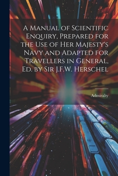 A Manual of Scientific Enquiry, Prepared for the Use of Her Majesty's Navy and Adapted for Travellers in General, Ed. by Sir J.F.W. Herschel